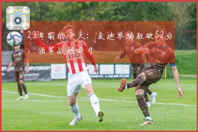 23年前的今天：麦迪单场狂砍52分，领军战胜公牛