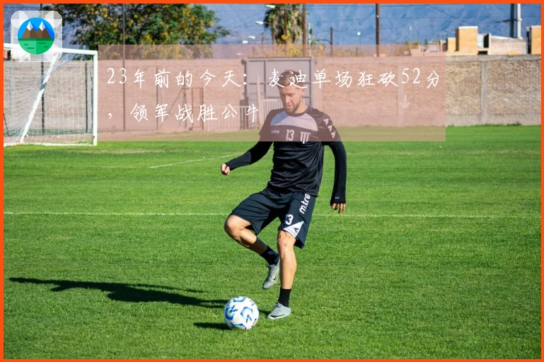 23年前的今天：麦迪单场狂砍52分，领军战胜公牛