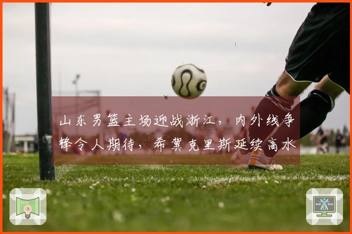 山东男篮主场迎战浙江，内外线争锋令人期待，希冀克里斯延续高水平表现