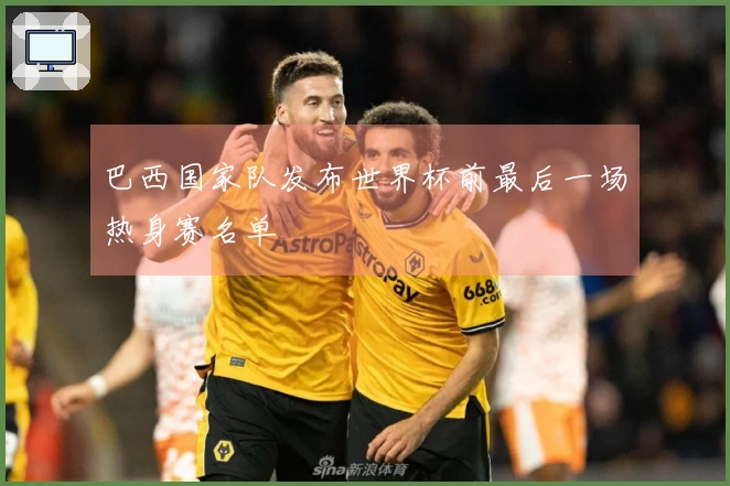 巴西国家队发布世界杯前最后一场热身赛名单