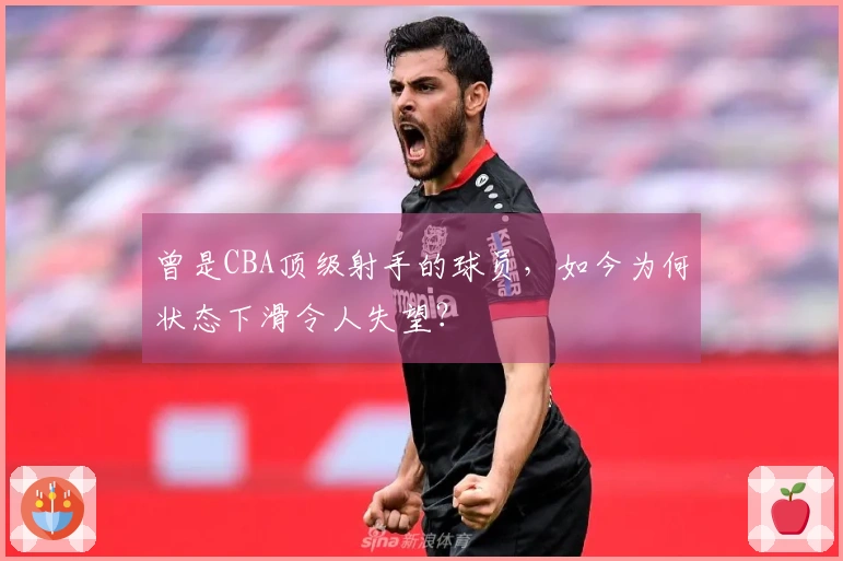 曾是CBA顶级射手的球员，如今为何状态下滑令人失望？