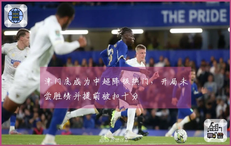 津门虎成为中超降级热门，开局未尝胜绩并提前被扣十分