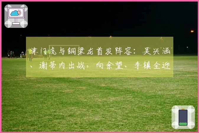 津门虎与铜梁龙首发阵容：吴兴涵、谢蒂内出战，向余望、李镇全迎来中超首演