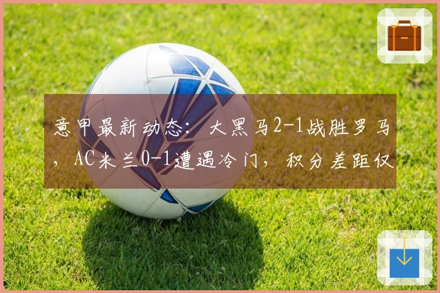 意甲最新动态：大黑马2-1战胜罗马，AC米兰0-1遭遇冷门，积分差距仅7分