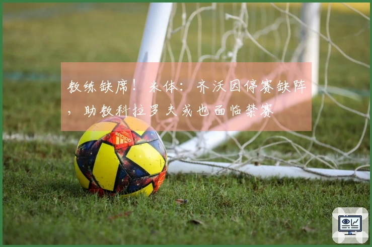 教练缺席！米体：齐沃因停赛缺阵，助教科拉罗夫或也面临禁赛