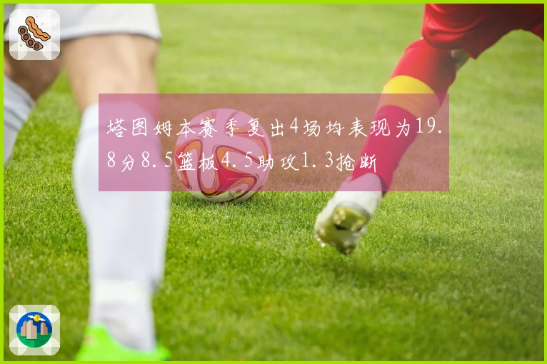 塔图姆本赛季复出4场均表现为19.8分8.5篮板4.5助攻1.3抢断
