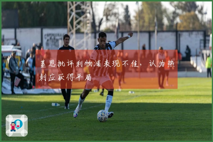 基恩批评利物浦表现不佳，认为热刺应获得平局