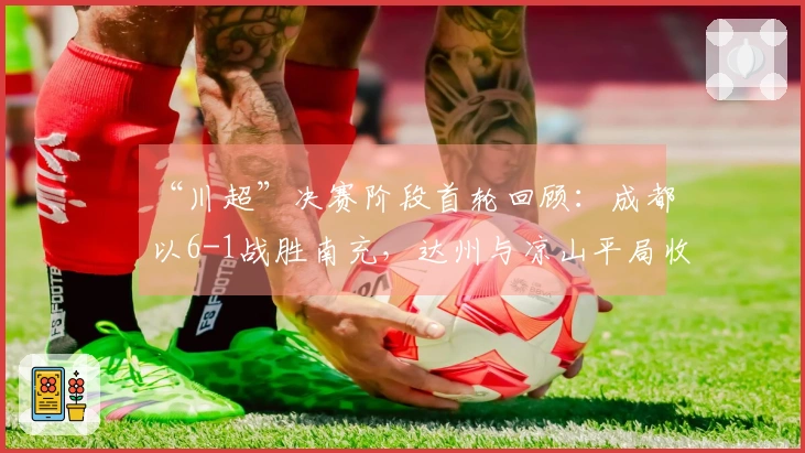 “川超”决赛阶段首轮回顾：成都以6-1战胜南充，达州与凉山平局收场
