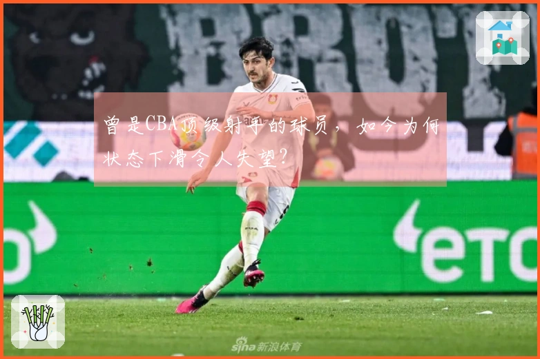 曾是CBA顶级射手的球员，如今为何状态下滑令人失望？