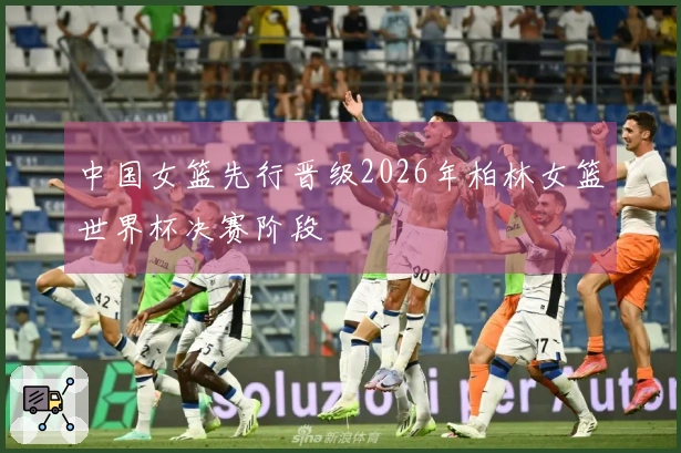 中国女篮先行晋级2026年柏林女篮世界杯决赛阶段
