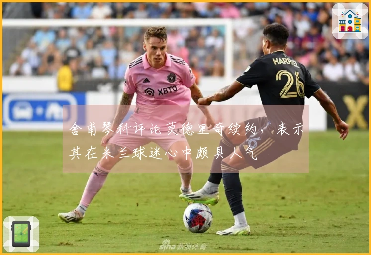 舍甫琴科评论莫德里奇续约，表示其在米兰球迷心中颇具人气