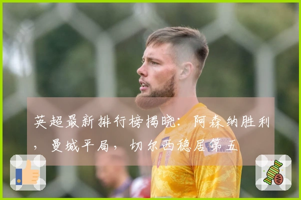 英超最新排行榜揭晓：阿森纳胜利，曼城平局，切尔西稳居第五