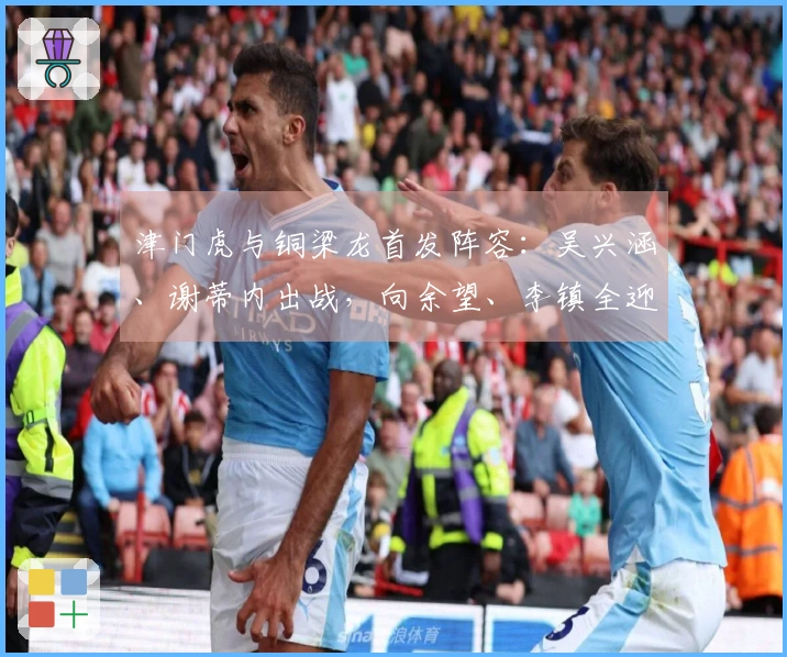 津门虎与铜梁龙首发阵容：吴兴涵、谢蒂内出战，向余望、李镇全迎来中超首演