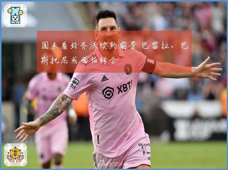国米看好齐沃续约前景 巴雷拉、巴斯托尼或面临转会
