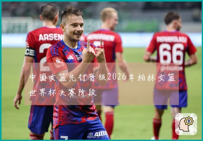中国女篮先行晋级2026年柏林女篮世界杯决赛阶段