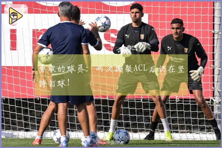 勇敢的球员：两次撕裂ACL后仍在坚持打球！