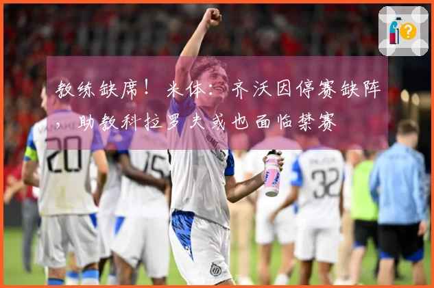 教练缺席！米体：齐沃因停赛缺阵，助教科拉罗夫或也面临禁赛