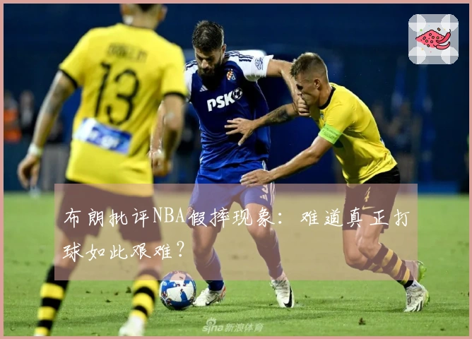 布朗批评NBA假摔现象：难道真正打球如此艰难？