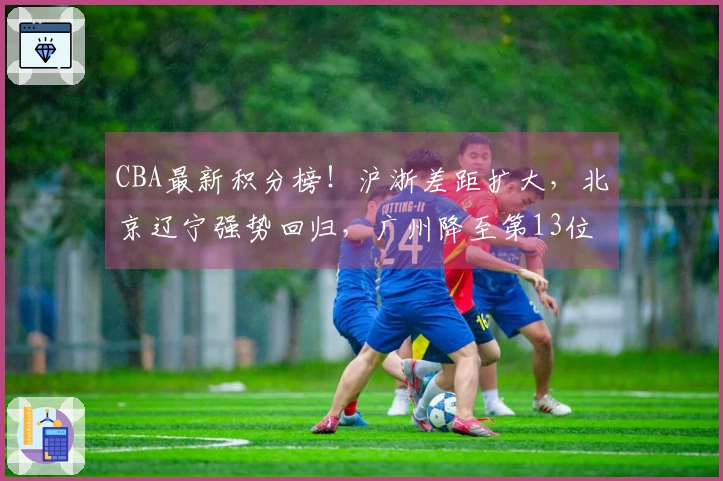 CBA最新积分榜！沪浙差距扩大，北京辽宁强势回归，广州降至第13位