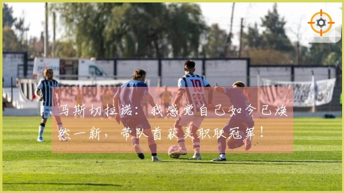马斯切拉诺：我感觉自己如今已焕然一新，带队首获美职联冠军！