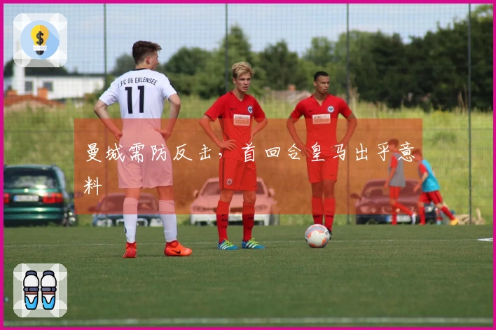 曼城需防反击，首回合皇马出乎意料