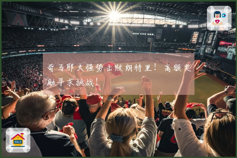 奇马耶夫强势击败朗特里！高额奖励寻求挑战！