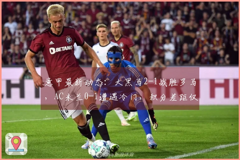 意甲最新动态：大黑马2-1战胜罗马，AC米兰0-1遭遇冷门，积分差距仅7分